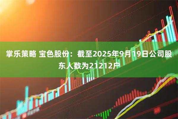 掌乐策略 宝色股份：截至2025年9月19日公司股东人数为21212户