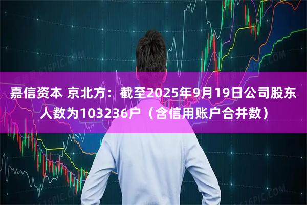 嘉信资本 京北方：截至2025年9月19日公司股东人数为103236户（含信用账户合并数）
