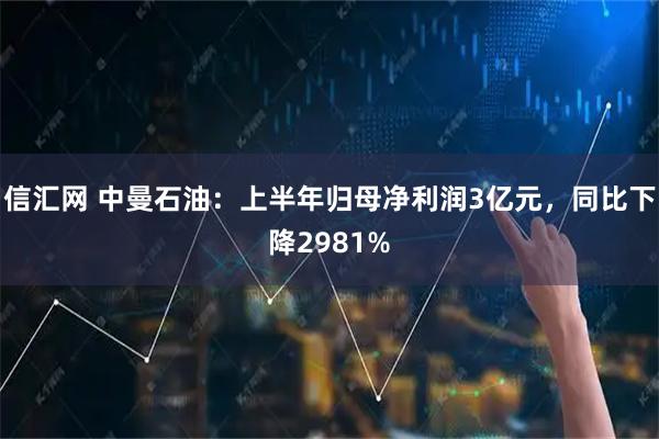 信汇网 中曼石油：上半年归母净利润3亿元，同比下降2981%