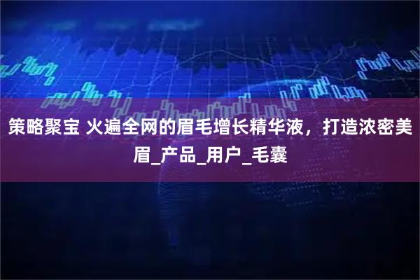 策略聚宝 火遍全网的眉毛增长精华液，打造浓密美眉_产品_用户_毛囊