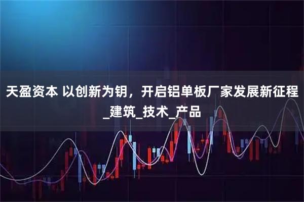 天盈资本 以创新为钥，开启铝单板厂家发展新征程_建筑_技术_产品
