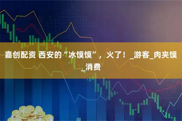 嘉创配资 西安的“冰馍馍”，火了！_游客_肉夹馍_消费