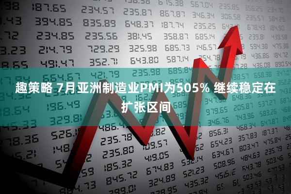 趣策略 7月亚洲制造业PMI为505% 继续稳定在扩张区间