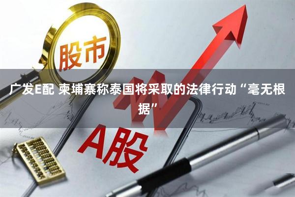 广发E配 柬埔寨称泰国将采取的法律行动“毫无根据”