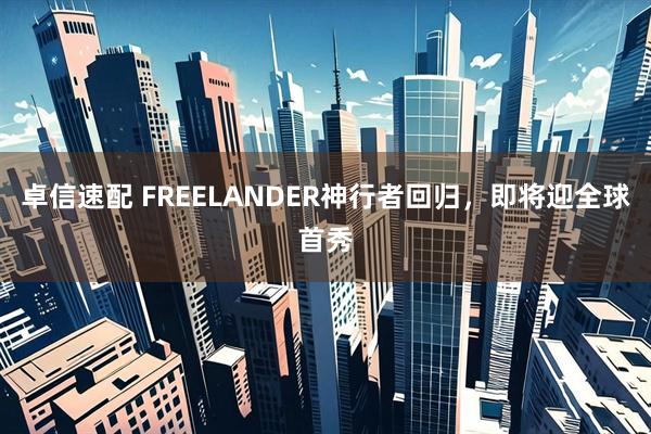 卓信速配 FREELANDER神行者回归，即将迎全球首秀