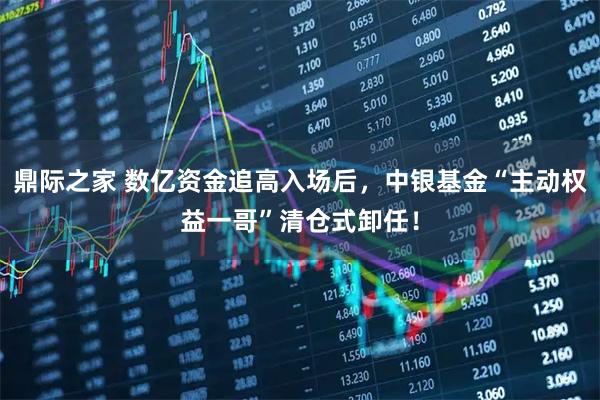 鼎际之家 数亿资金追高入场后，中银基金“主动权益一哥”清仓式卸任！