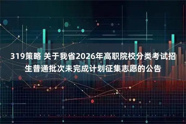 319策略 关于我省2026年高职院校分类考试招生普通批次未完成计划征集志愿的公告