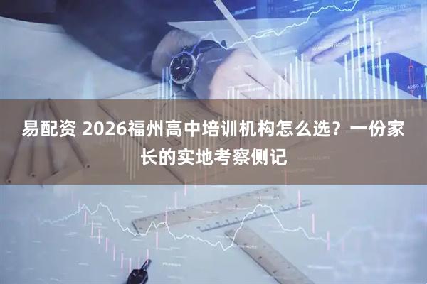 易配资 2026福州高中培训机构怎么选？一份家长的实地考察侧记