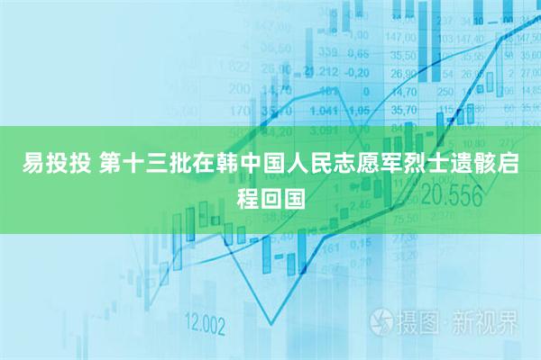 易投投 第十三批在韩中国人民志愿军烈士遗骸启程回国