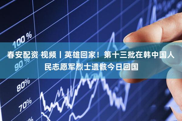 春安配资 视频丨英雄回家！第十三批在韩中国人民志愿军烈士遗骸今日回国