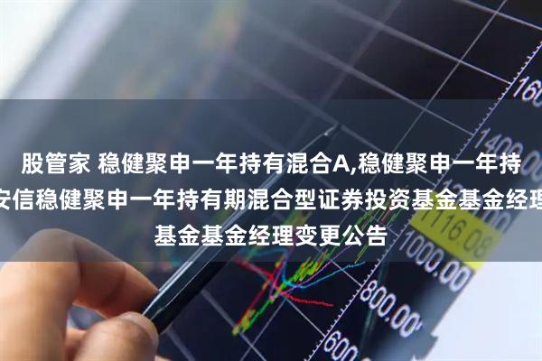 股管家 稳健聚申一年持有混合A,稳健聚申一年持有混合C 安信稳健聚申一年持有期混合型证券投资基金基金经理变更公告