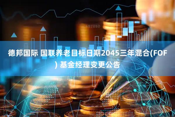 德邦国际 国联养老目标日期2045三年混合(FOF) 基金经理变更公告