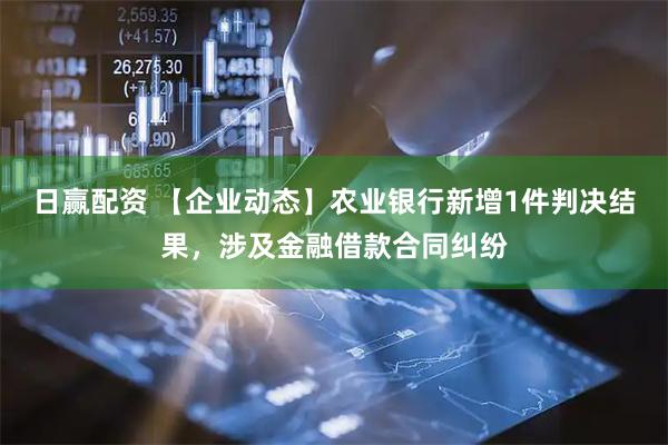 日赢配资 【企业动态】农业银行新增1件判决结果，涉及金融借款合同纠纷