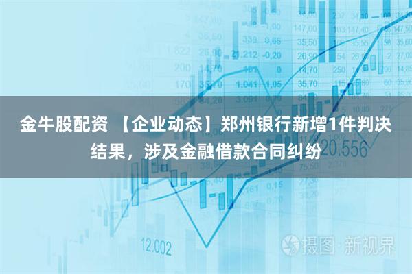金牛股配资 【企业动态】郑州银行新增1件判决结果，涉及金融借款合同纠纷