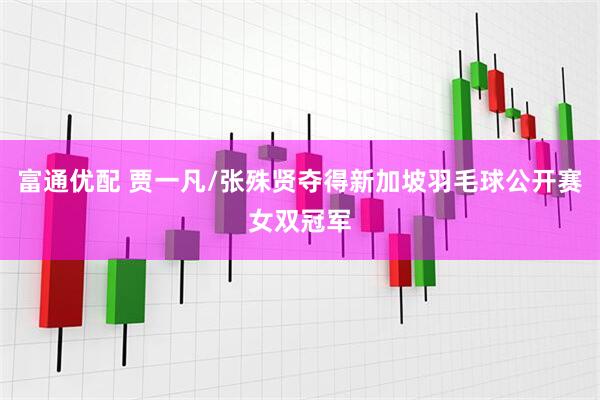 富通优配 贾一凡/张殊贤夺得新加坡羽毛球公开赛女双冠军
