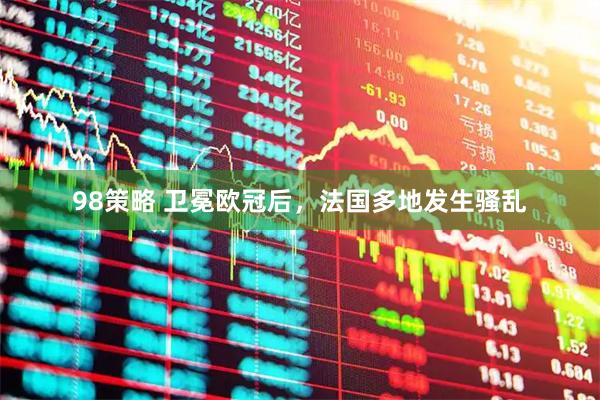 98策略 卫冕欧冠后，法国多地发生骚乱