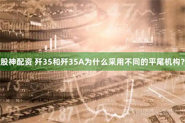 股神配资 歼35和歼35A为什么采用不同的平尾机构？