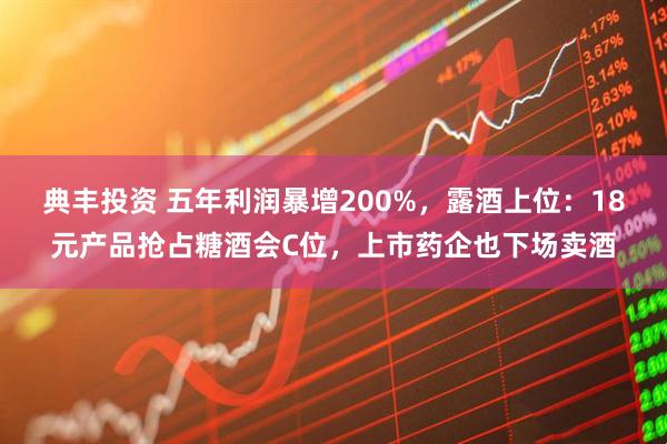 典丰投资 五年利润暴增200%，露酒上位：18元产品抢占糖酒会C位，上市药企也下场卖酒