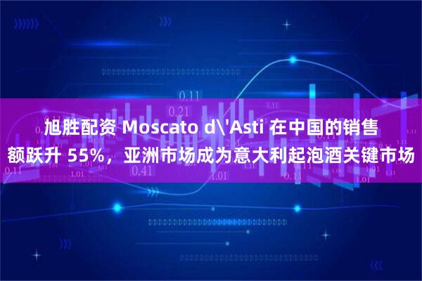 旭胜配资 Moscato d'Asti 在中国的销售额跃升 55%，亚洲市场成为意大利起泡酒关键市场