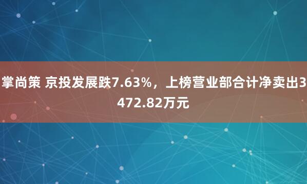 掌尚策 京投发展跌7.63%，上榜营业部合计净卖出3472.82万元