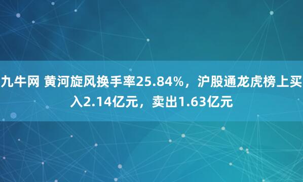 九牛网 黄河旋风换手率25.84%，沪股通龙虎榜上买入2.14亿元，卖出1.63亿元