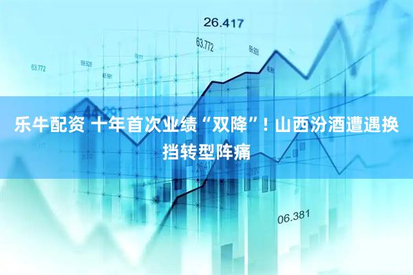 乐牛配资 十年首次业绩“双降”! 山西汾酒遭遇换挡转型阵痛