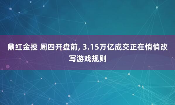 鼎红金投 周四开盘前, 3.15万亿成交正在悄悄改写游戏规则