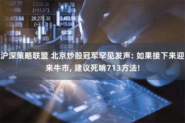 沪深策略联盟 北京炒股冠军罕见发声: 如果接下来迎来牛市, 建议死啃713方法!