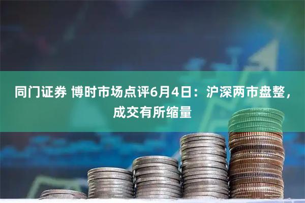 同门证券 博时市场点评6月4日：沪深两市盘整，成交有所缩量