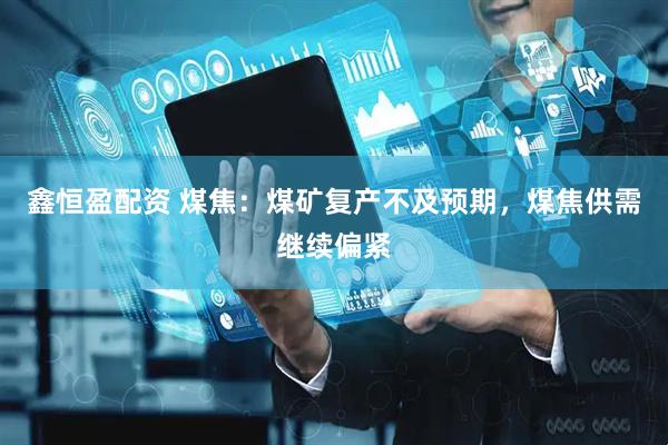 鑫恒盈配资 煤焦:煤矿复产不及预期,煤焦供需继续偏紧
