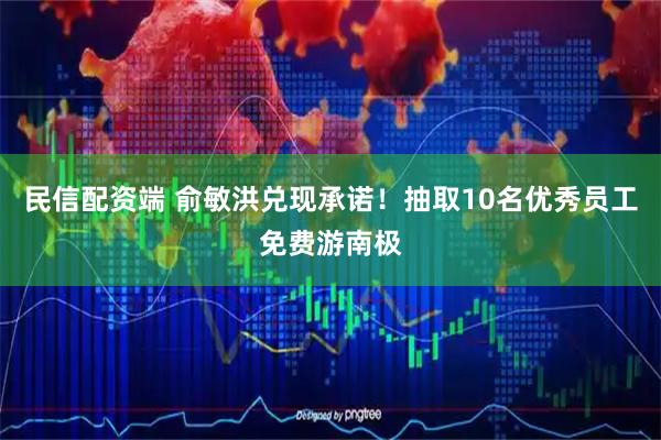 民信配资端 俞敏洪兑现承诺！抽取10名优秀员工免费游南极