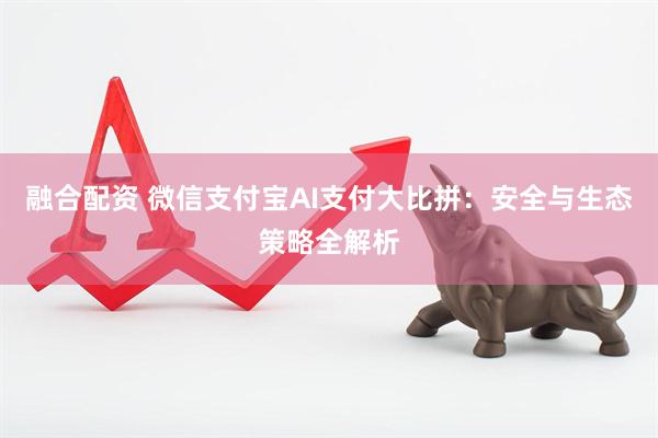 融合配资 微信支付宝AI支付大比拼:安全与生态策略全解析