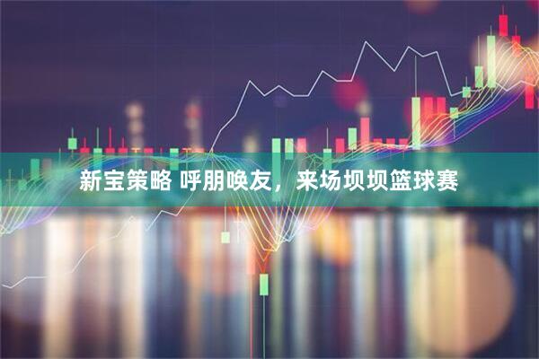 新宝策略 呼朋唤友，来场坝坝篮球赛