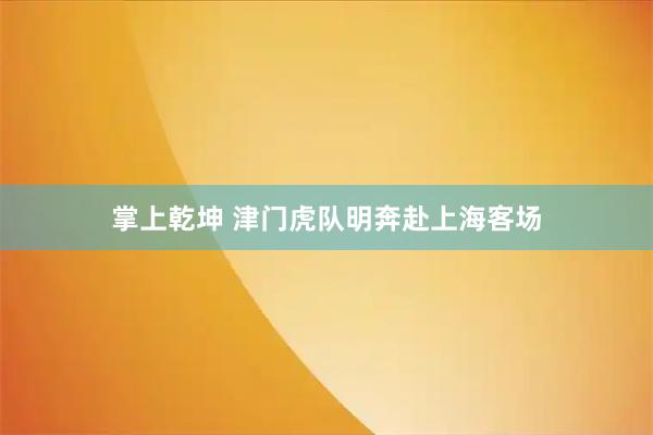 掌上乾坤 津门虎队明奔赴上海客场