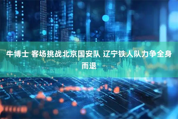 牛博士 客场挑战北京国安队 辽宁铁人队力争全身而退