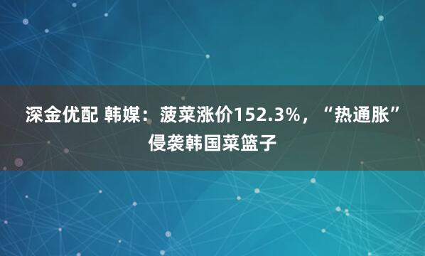 深金优配 韩媒：菠菜涨价152.3%，“热通胀”侵袭韩国菜篮子
