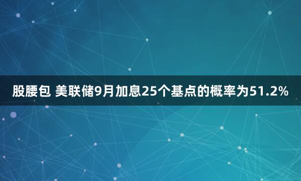 股腰包 美联储9月加息25个基点的概率为51.2%