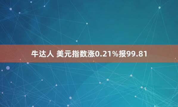牛达人 美元指数涨0.21%报99.81