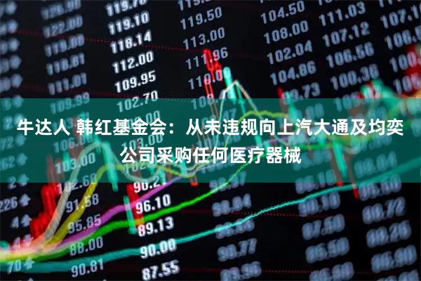 牛达人 韩红基金会：从未违规向上汽大通及均奕公司采购任何医疗器械