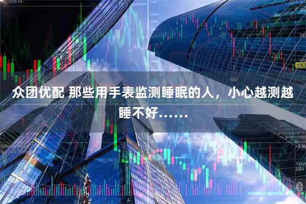 众团优配 那些用手表监测睡眠的人，小心越测越睡不好……