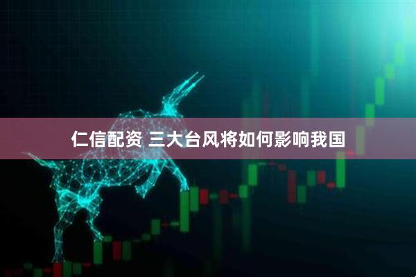 仁信配资 三大台风将如何影响我国