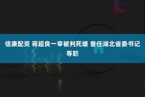 信康配资 蒋超良一审被判死缓 曾任湖北省委书记等职