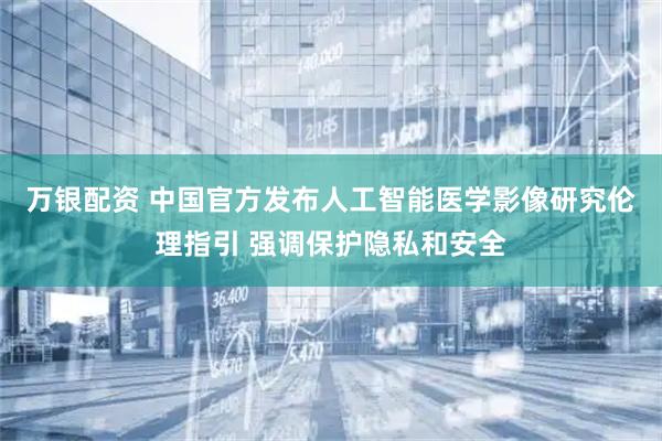 万银配资 中国官方发布人工智能医学影像研究伦理指引 强调保护隐私和安全