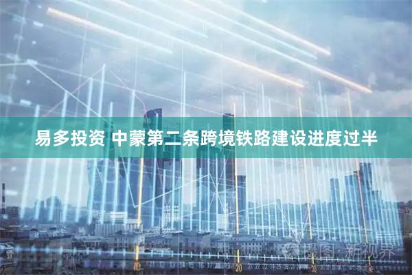 易多投资 中蒙第二条跨境铁路建设进度过半
