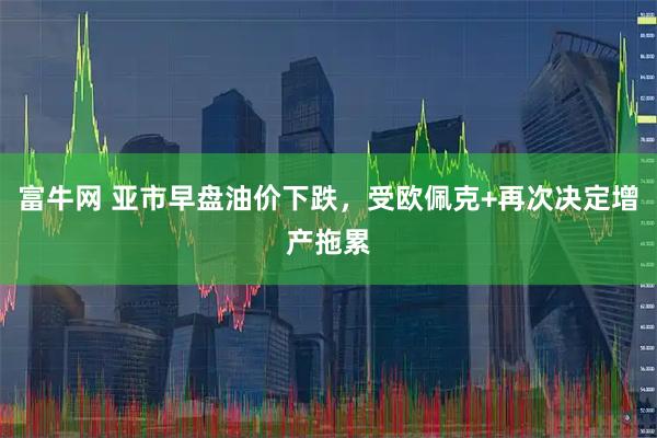 富牛网 亚市早盘油价下跌，受欧佩克+再次决定增产拖累