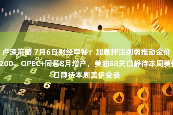 卢深策略 7月6日财经早餐：加息押注削弱推动金价剑指4200，OPEC+同意8月增产，美油68关口静待本周美伊会谈
